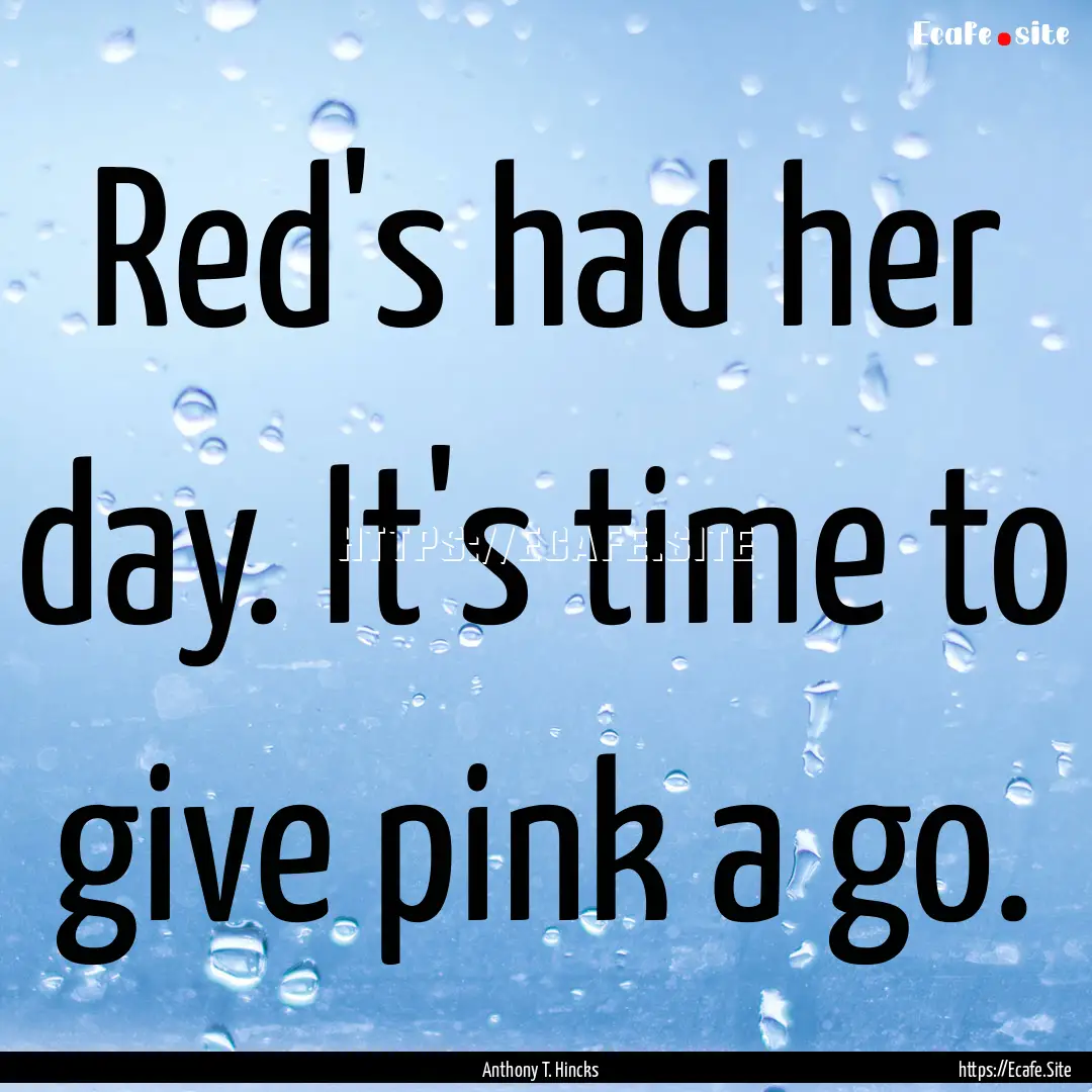 Red's had her day. It's time to give pink.... : Quote by Anthony T. Hincks