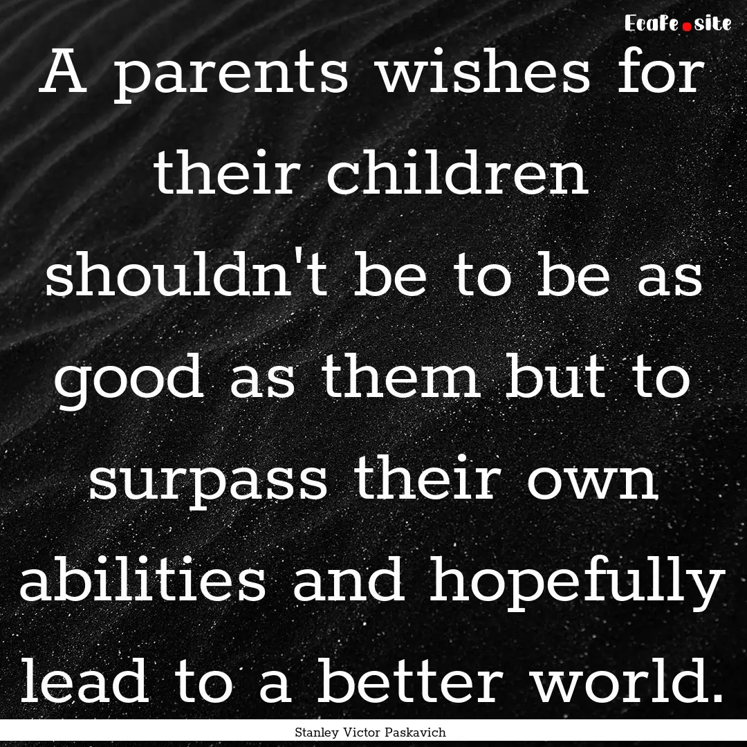 A parents wishes for their children shouldn't.... : Quote by Stanley Victor Paskavich