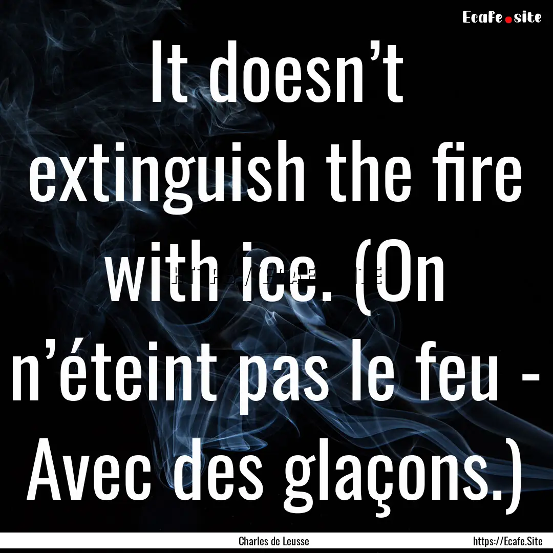 It doesn’t extinguish the fire with ice..... : Quote by Charles de Leusse