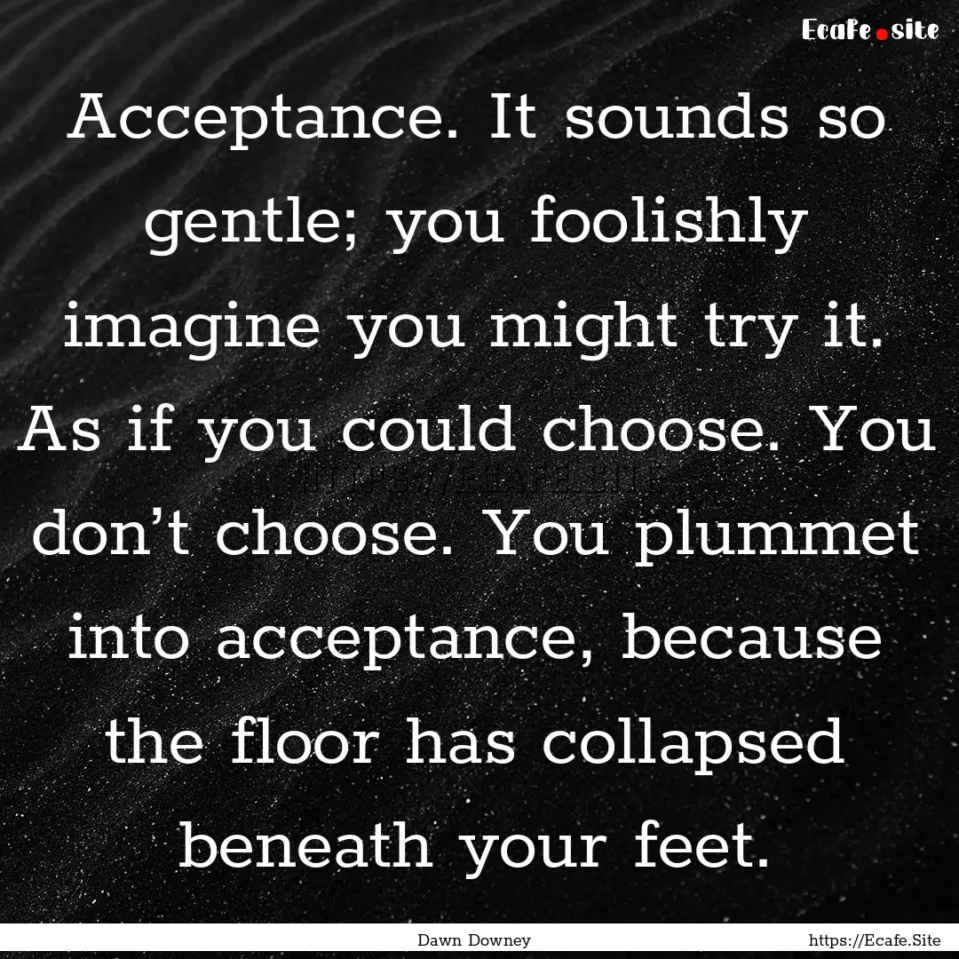 Acceptance. It sounds so gentle; you foolishly.... : Quote by Dawn Downey