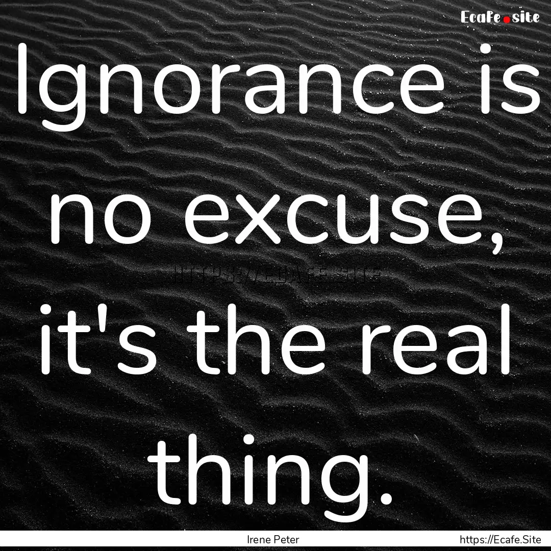 Ignorance is no excuse, it's the real thing..... : Quote by Irene Peter