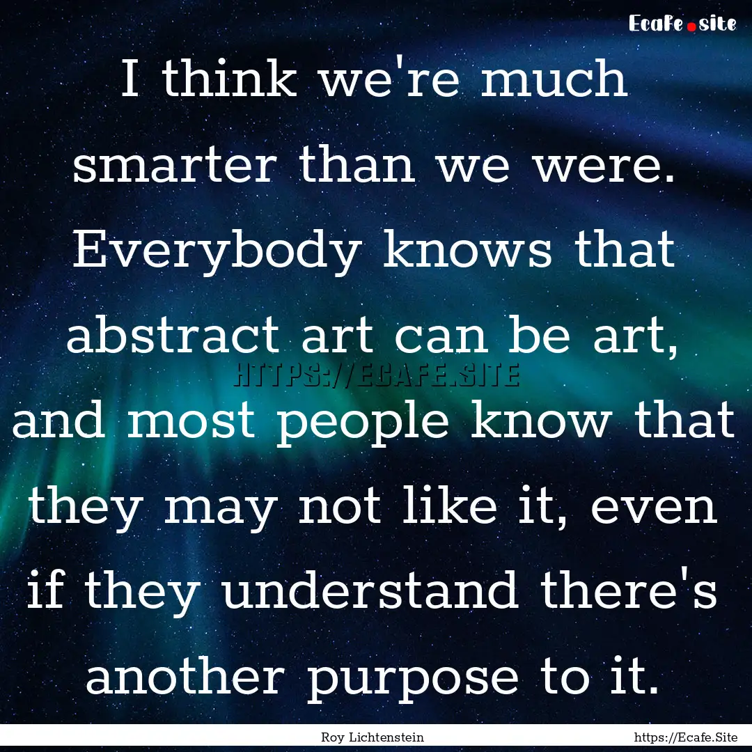 I think we're much smarter than we were..... : Quote by Roy Lichtenstein