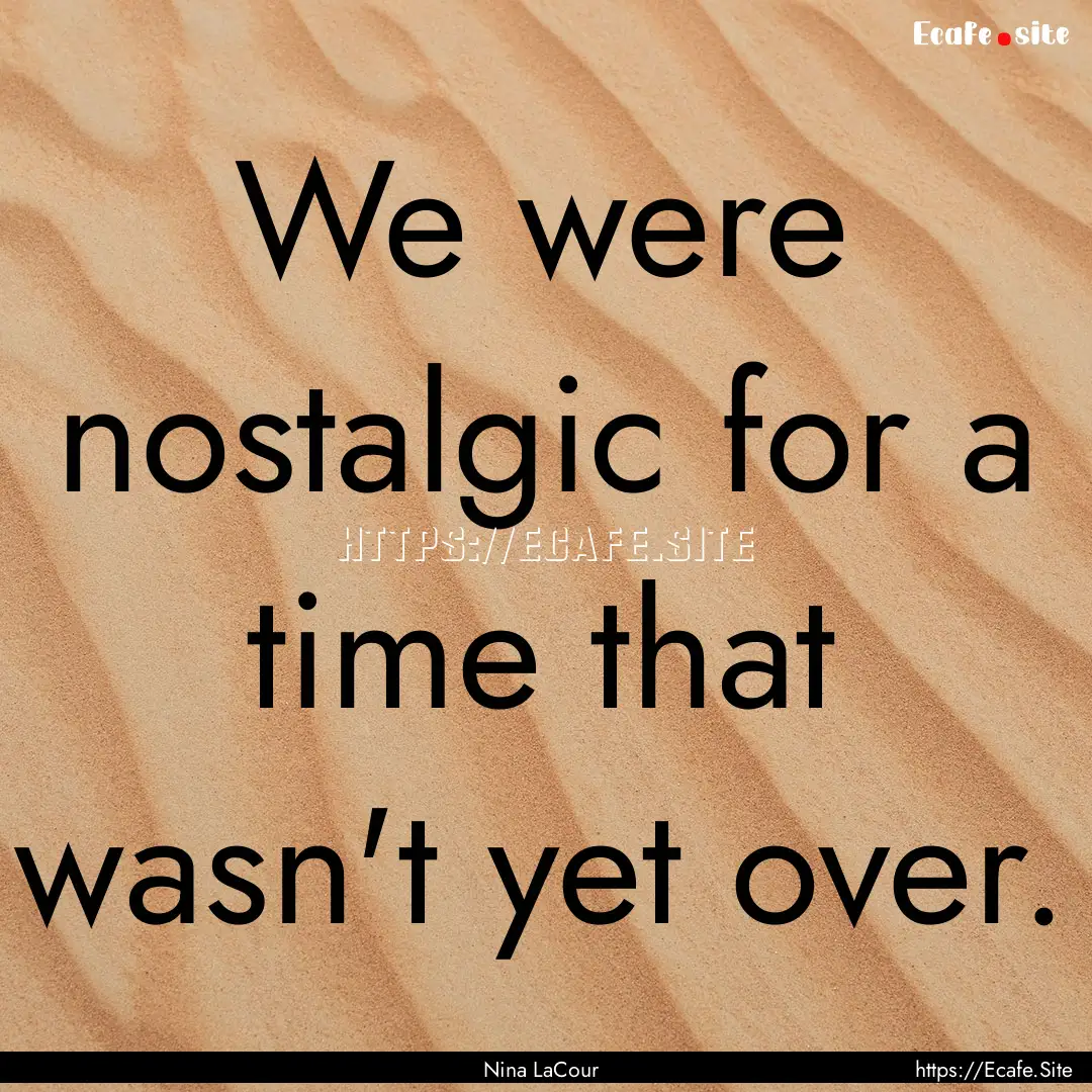 We were nostalgic for a time that wasn't.... : Quote by Nina LaCour