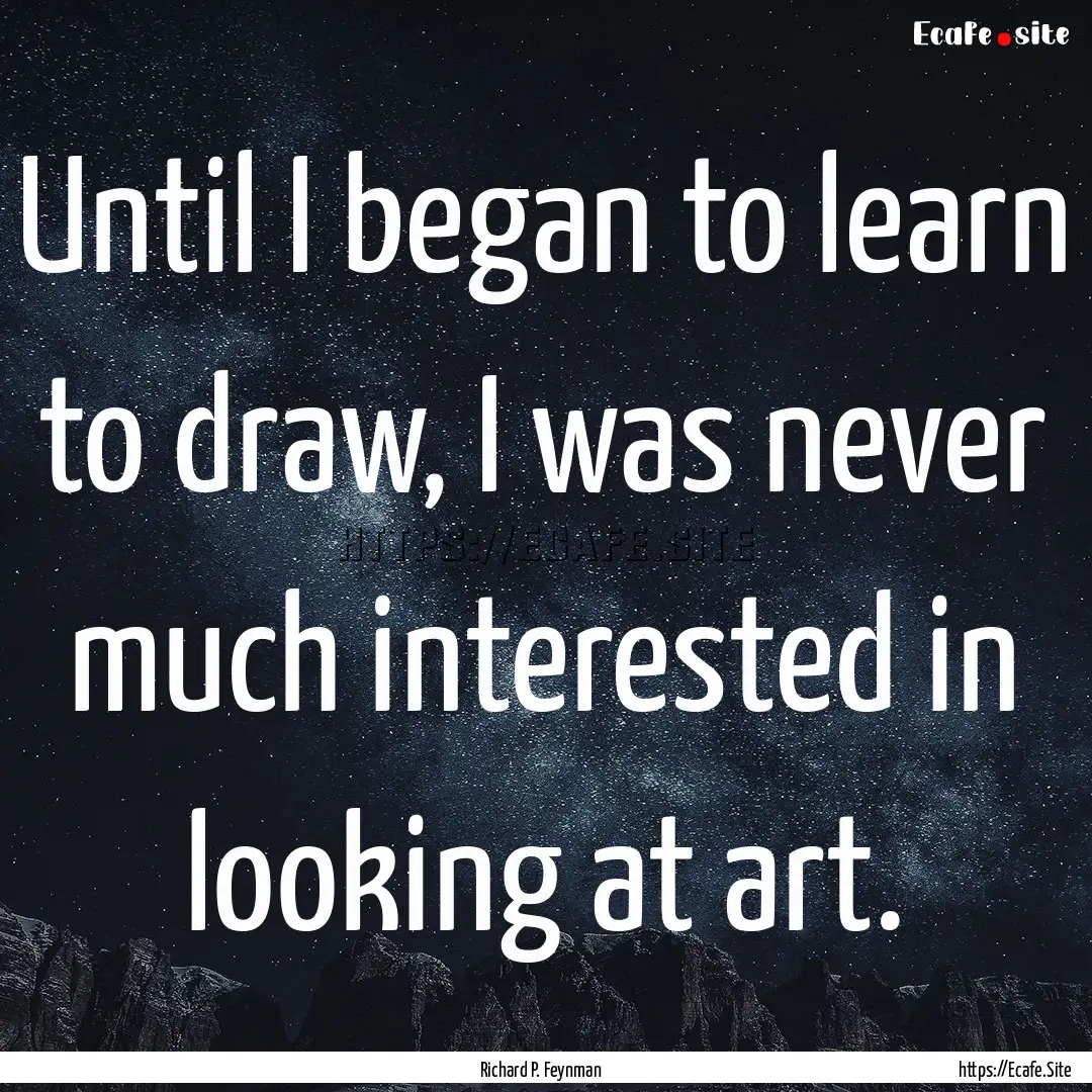 Until I began to learn to draw, I was never.... : Quote by Richard P. Feynman