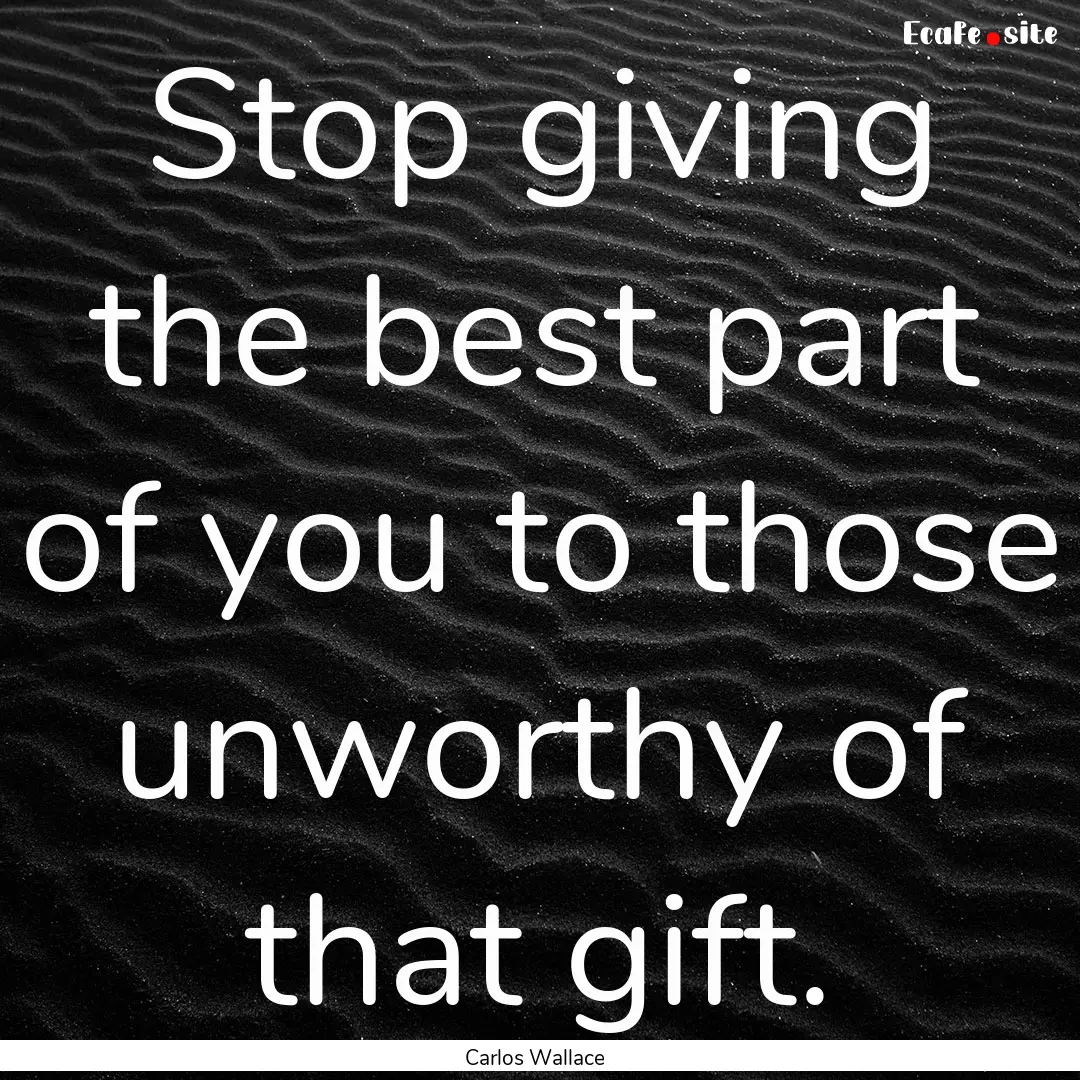 Stop giving the best part of you to those.... : Quote by Carlos Wallace