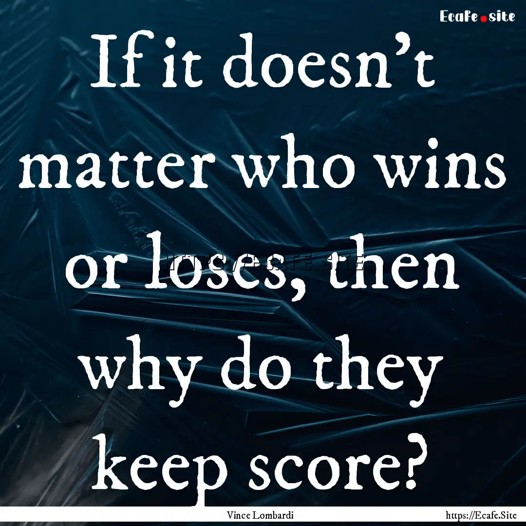 If it doesn't matter who wins or loses, then.... : Quote by Vince Lombardi