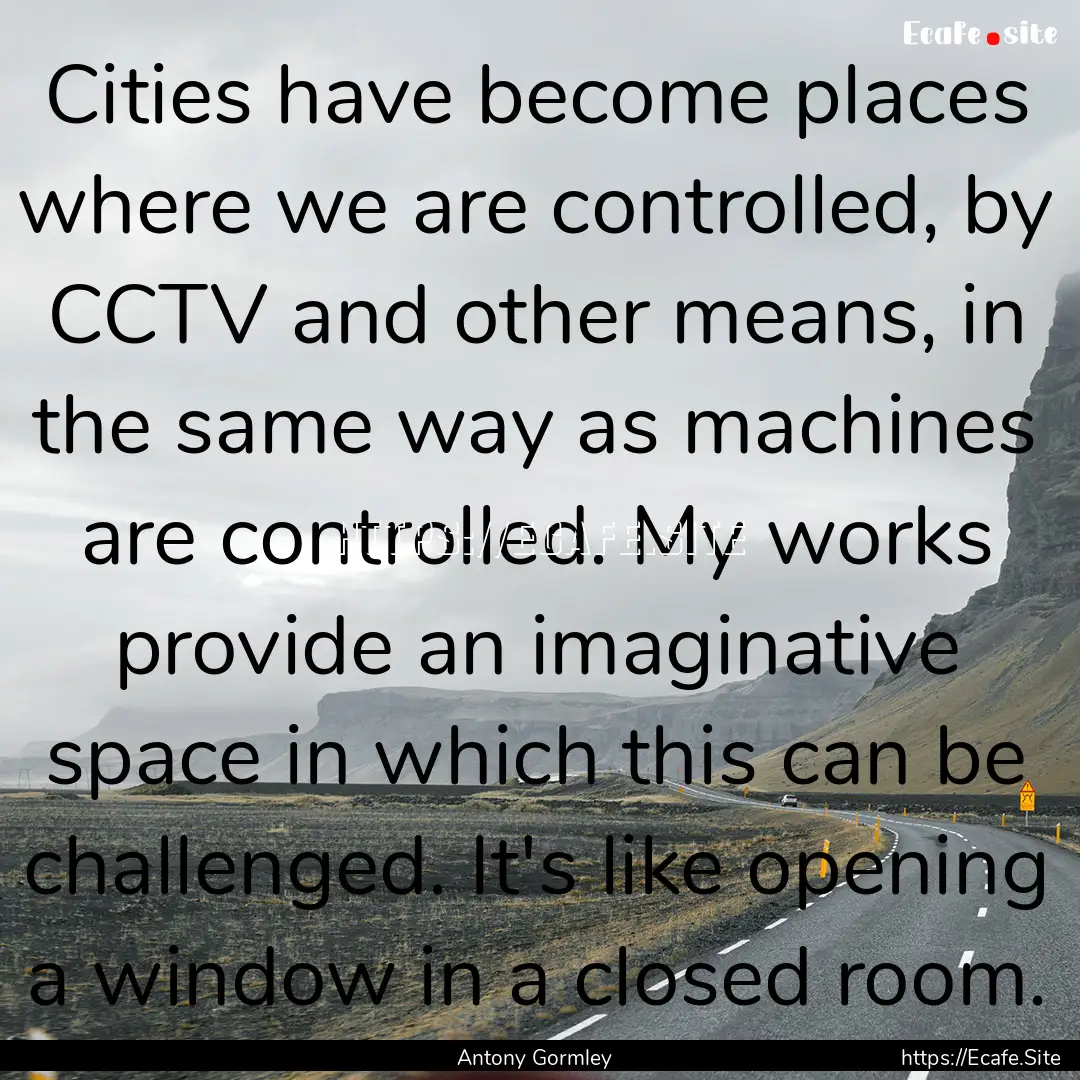 Cities have become places where we are controlled,.... : Quote by Antony Gormley