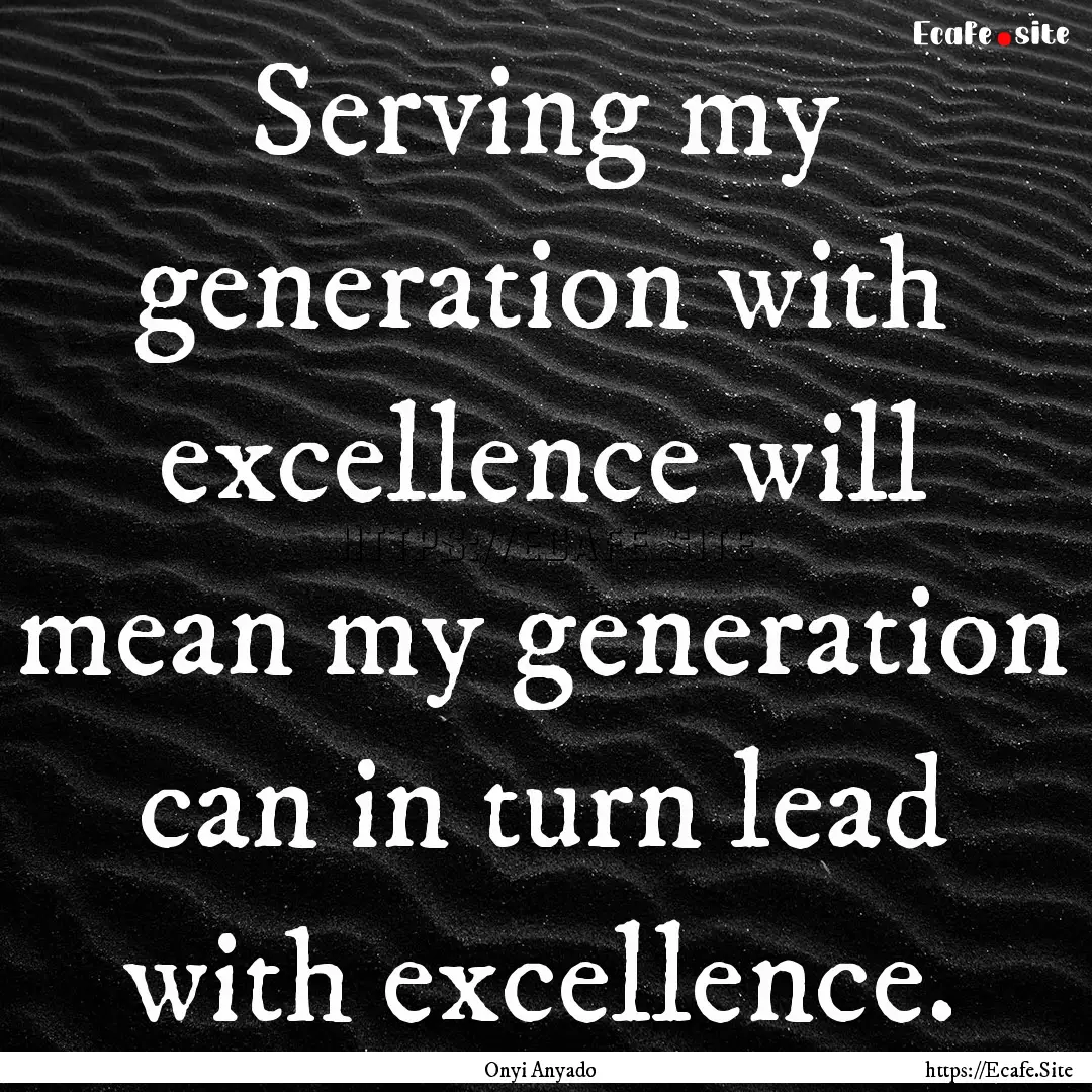 Serving my generation with excellence will.... : Quote by Onyi Anyado