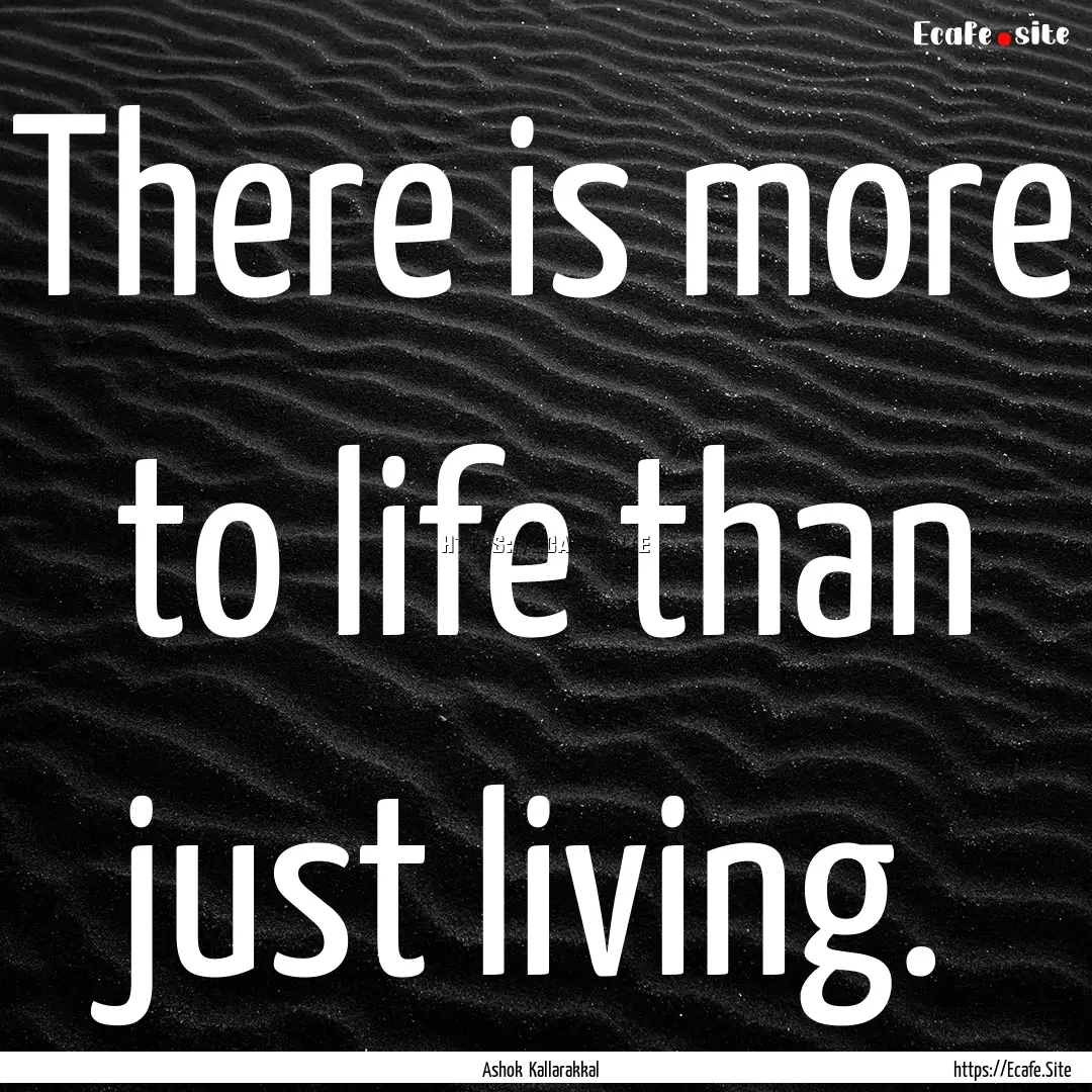 There is more to life than just living. : Quote by Ashok Kallarakkal