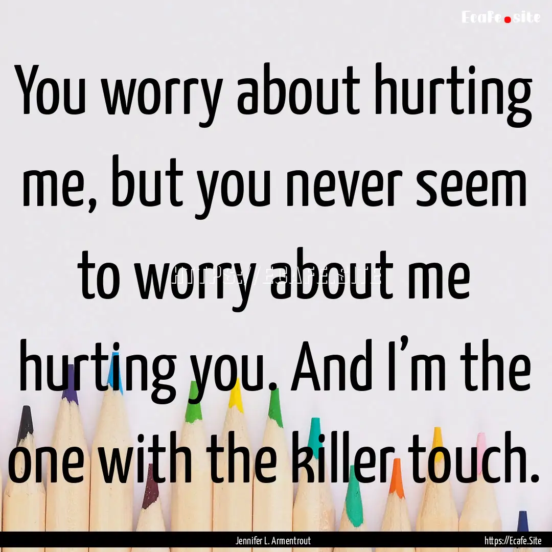 You worry about hurting me, but you never.... : Quote by Jennifer L. Armentrout