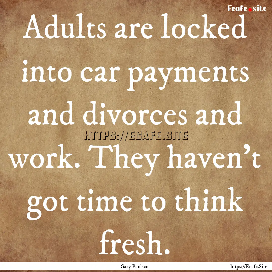 Adults are locked into car payments and divorces.... : Quote by Gary Paulsen