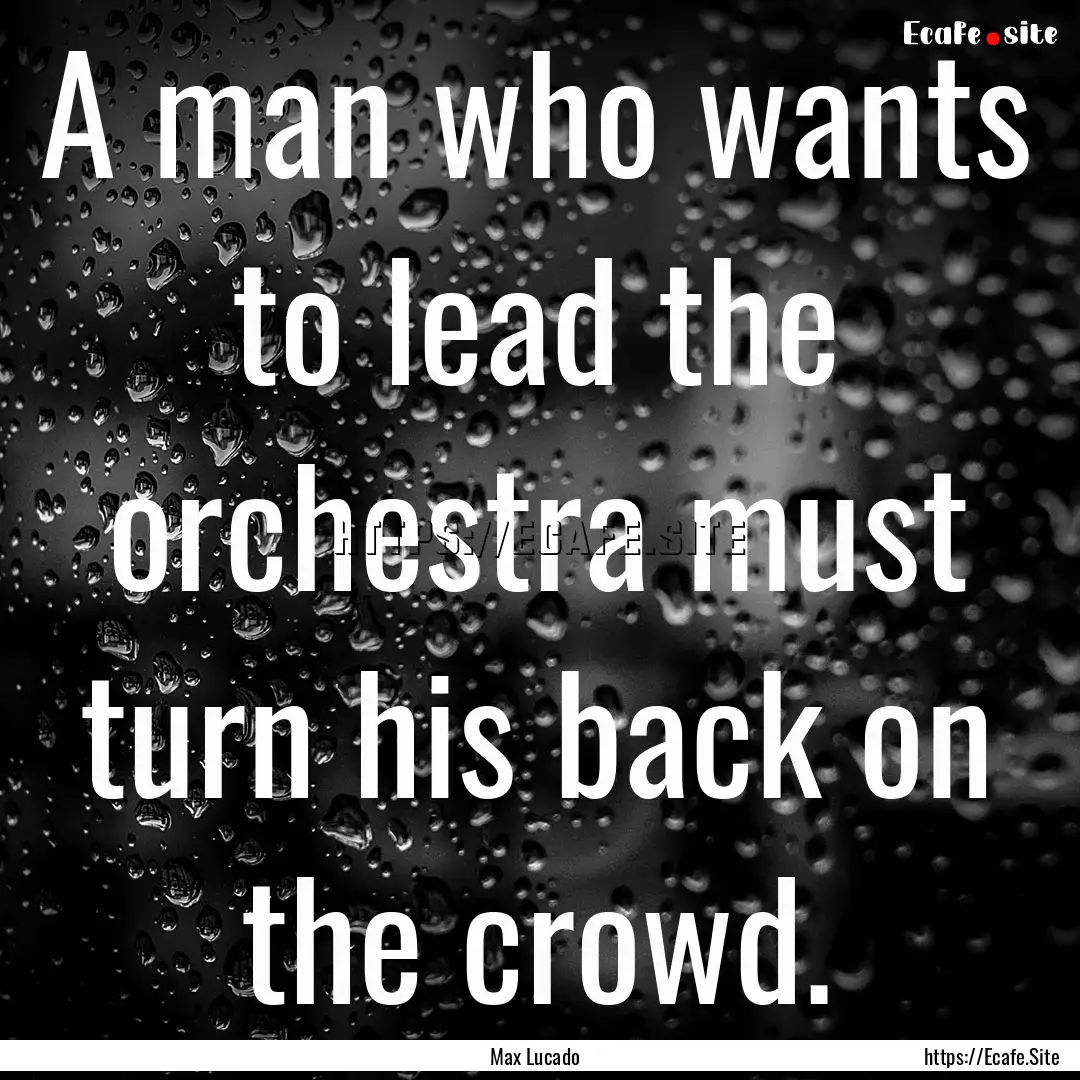 A man who wants to lead the orchestra must.... : Quote by Max Lucado