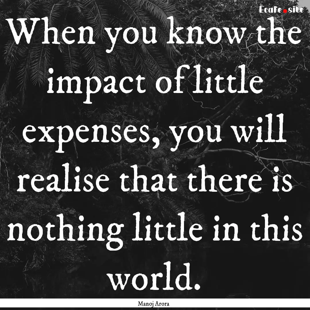 When you know the impact of little expenses,.... : Quote by Manoj Arora