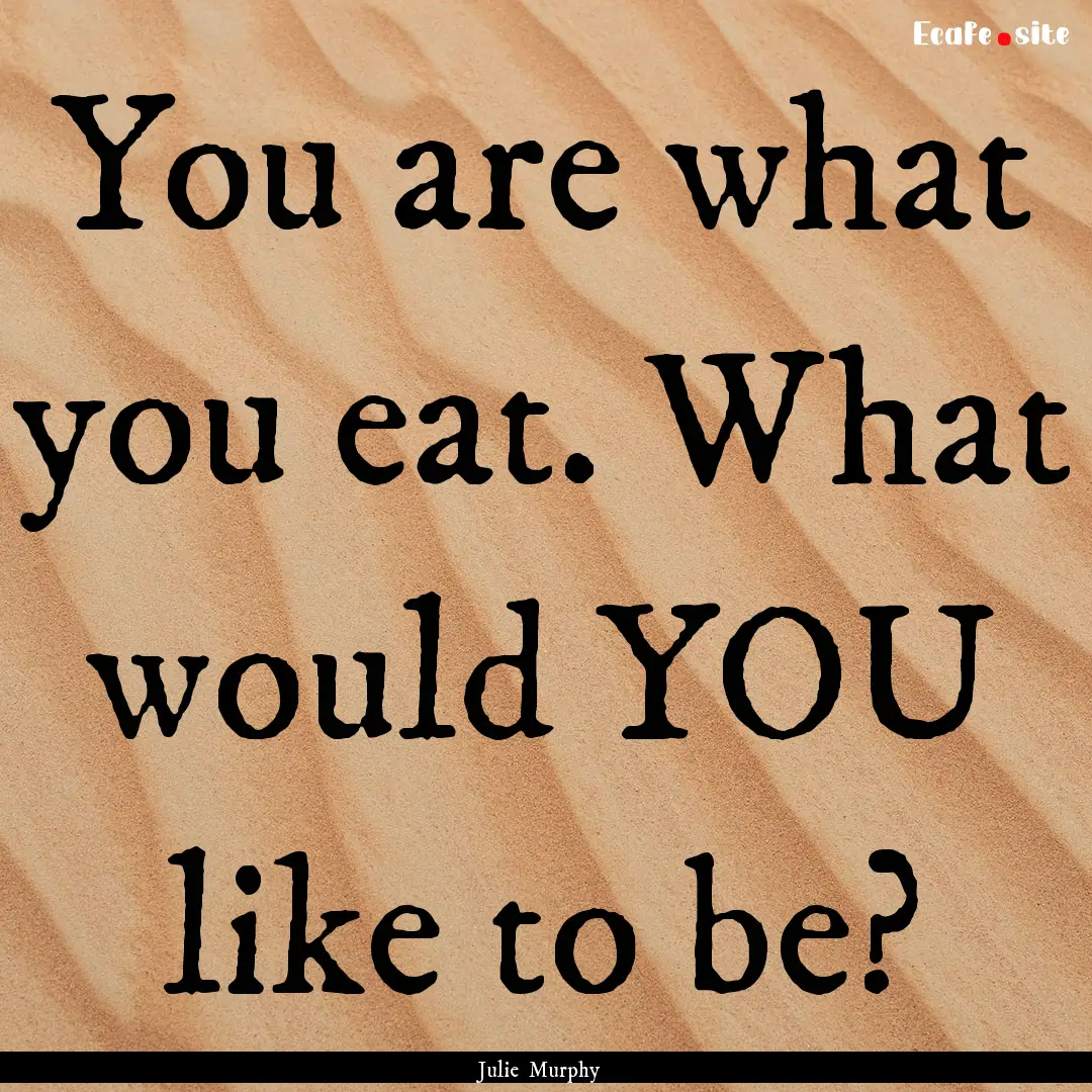 You are what you eat. What would YOU like.... : Quote by Julie Murphy