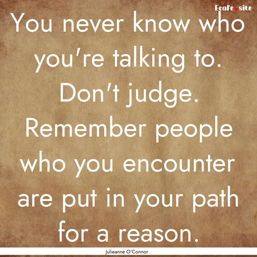 You never know who you're talking to. Don't.... : Quote by Julieanne O'Connor