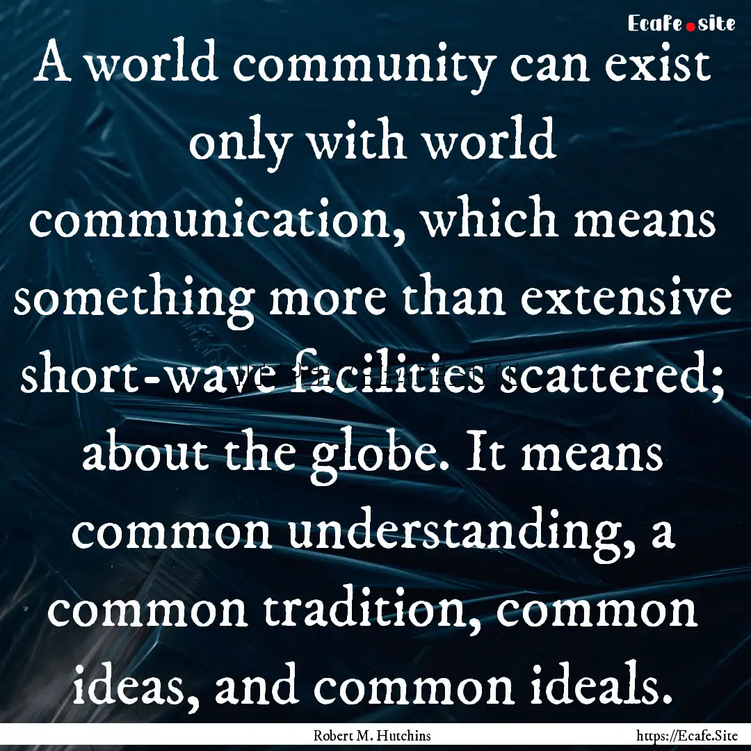 A world community can exist only with world.... : Quote by Robert M. Hutchins