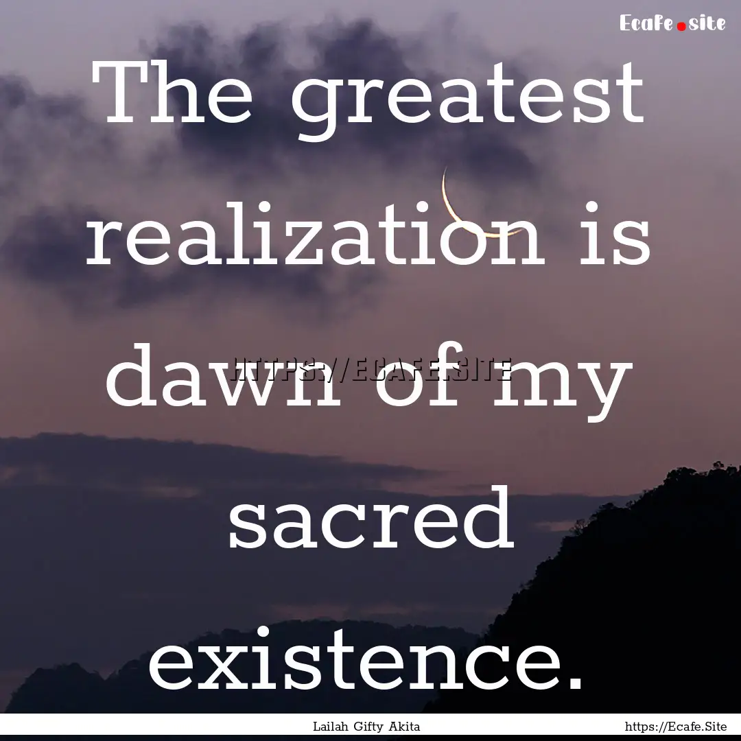 The greatest realization is dawn of my sacred.... : Quote by Lailah Gifty Akita