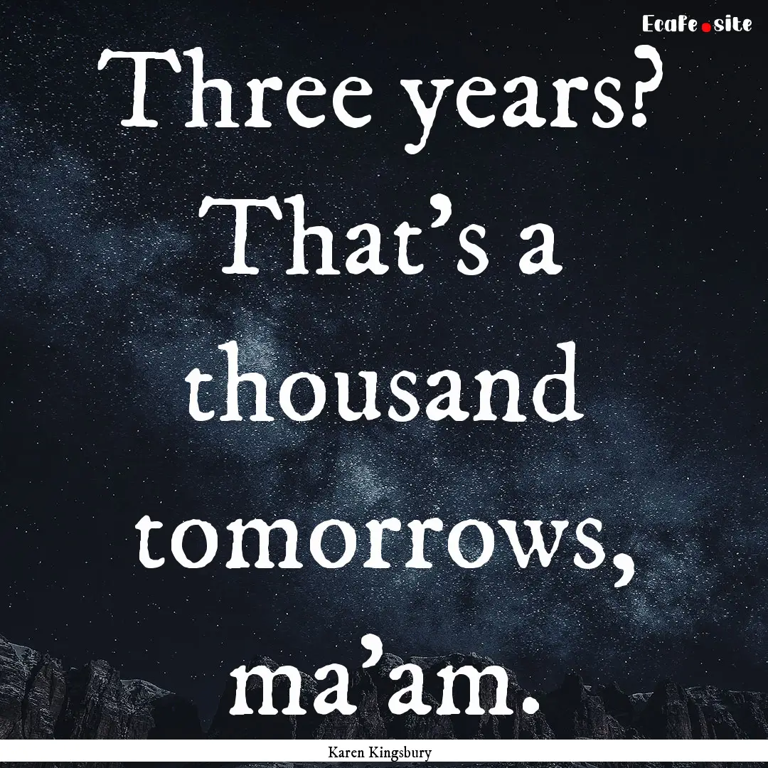 Three years? That's a thousand tomorrows,.... : Quote by Karen Kingsbury