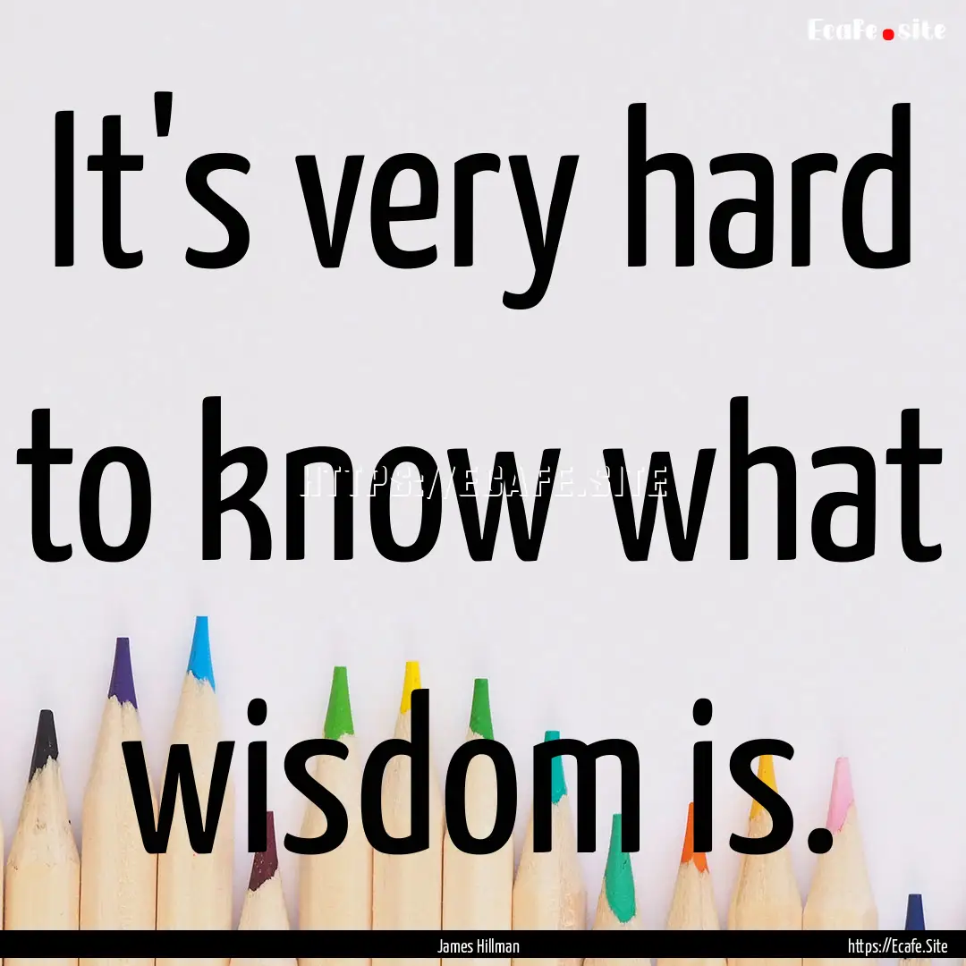 It's very hard to know what wisdom is. : Quote by James Hillman