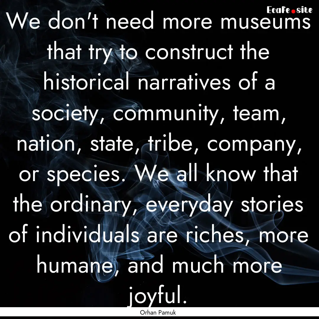 We don't need more museums that try to construct.... : Quote by Orhan Pamuk