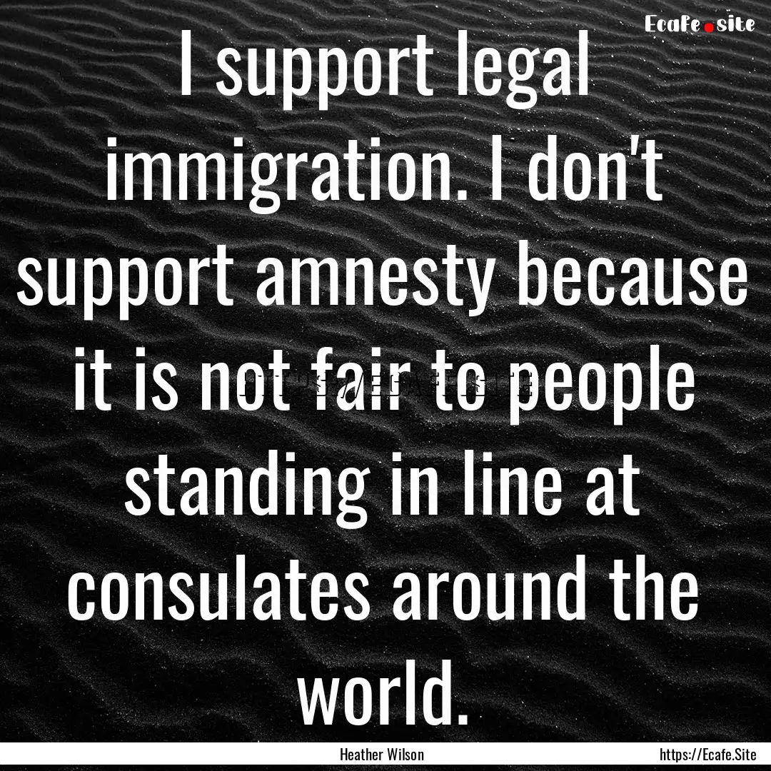 I support legal immigration. I don't support.... : Quote by Heather Wilson