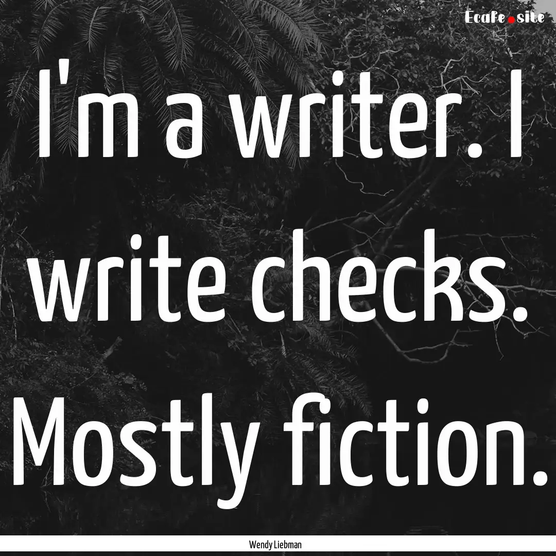 I'm a writer. I write checks. Mostly fiction..... : Quote by Wendy Liebman