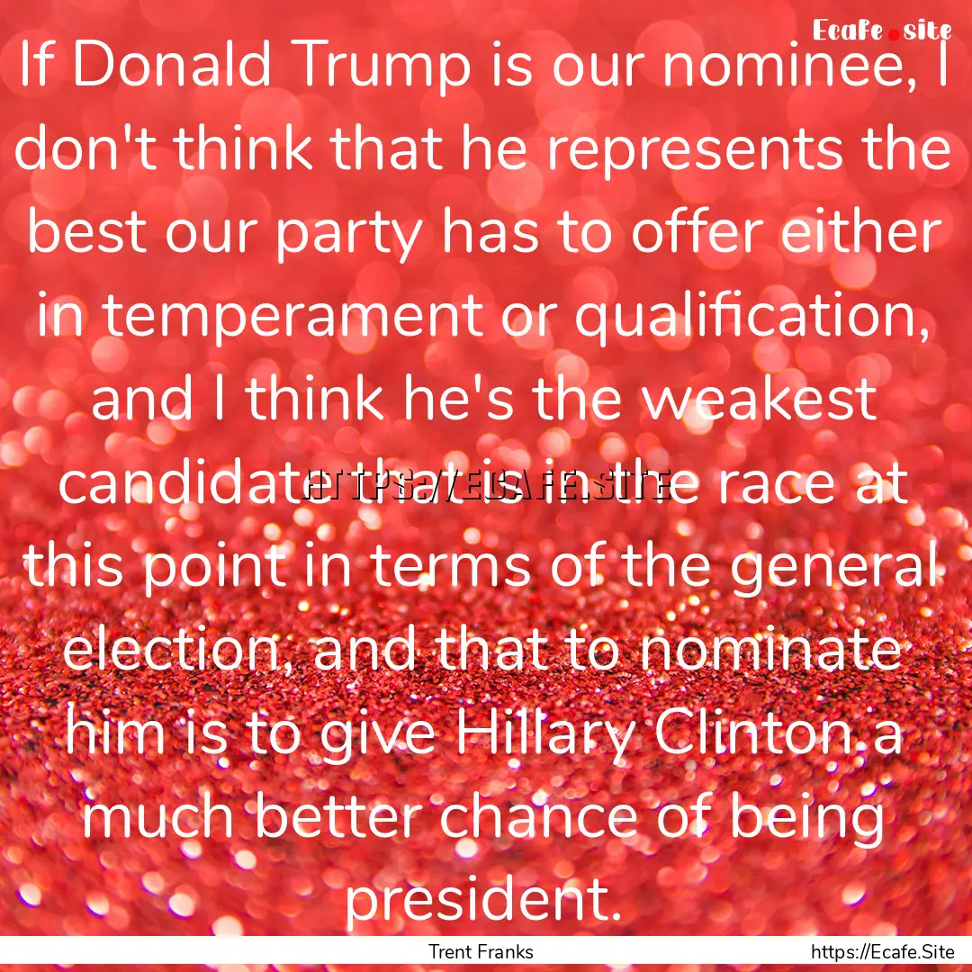 If Donald Trump is our nominee, I don't think.... : Quote by Trent Franks