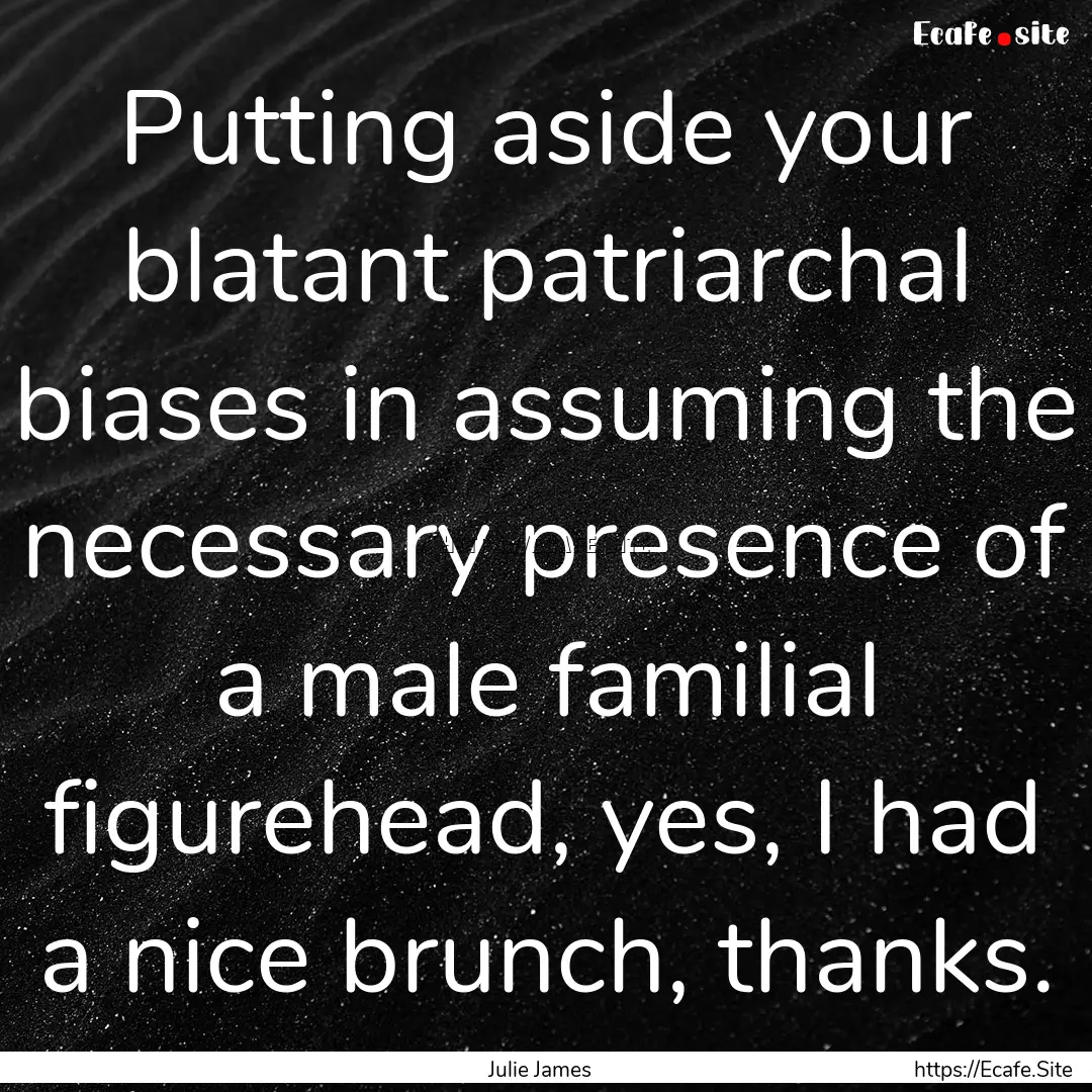 Putting aside your blatant patriarchal biases.... : Quote by Julie James