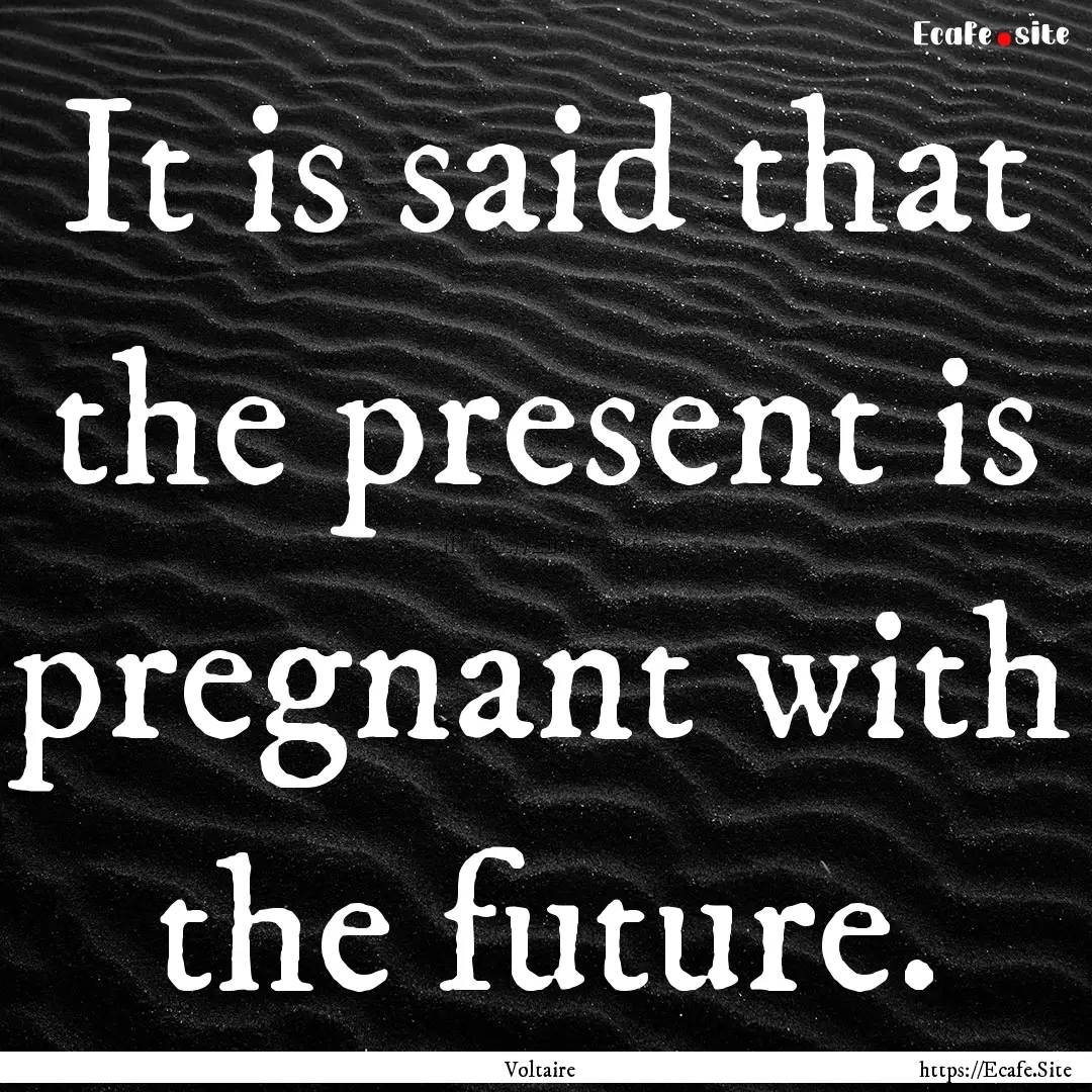 It is said that the present is pregnant with.... : Quote by Voltaire