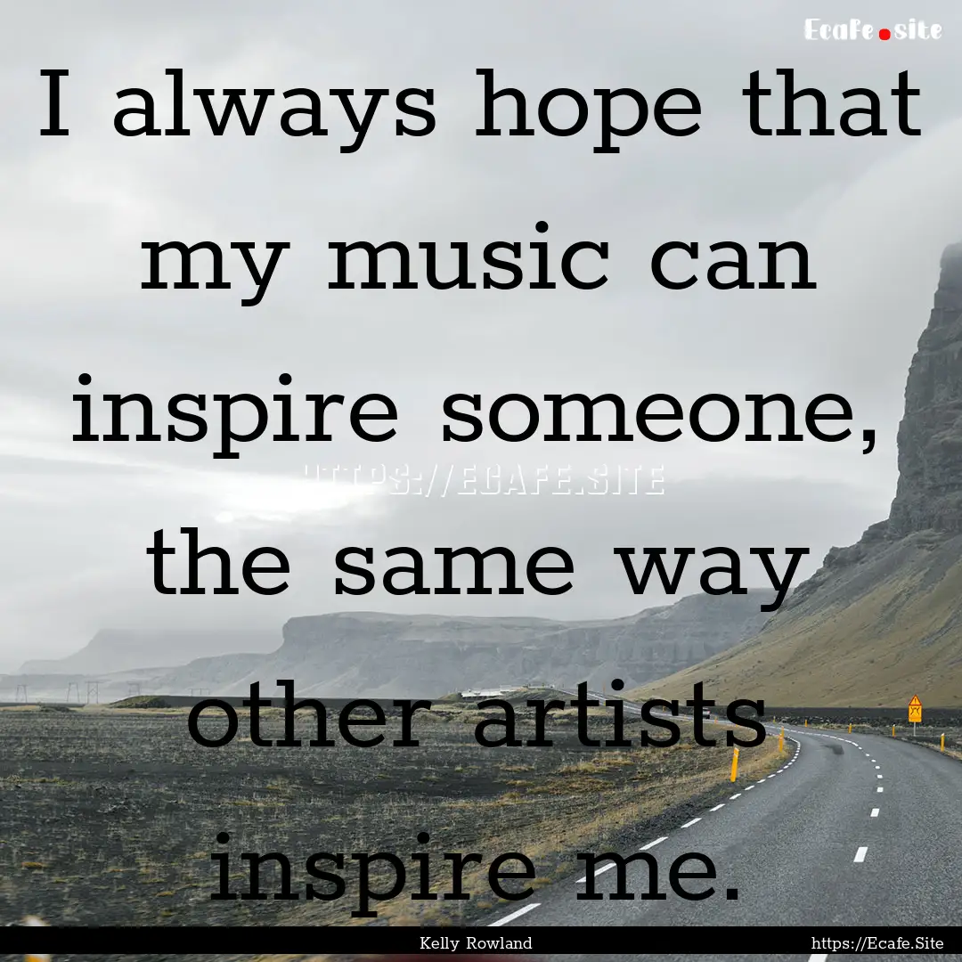 I always hope that my music can inspire someone,.... : Quote by Kelly Rowland