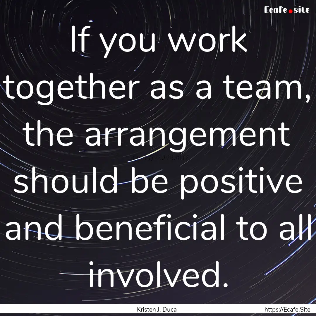 If you work together as a team, the arrangement.... : Quote by Kristen J. Duca