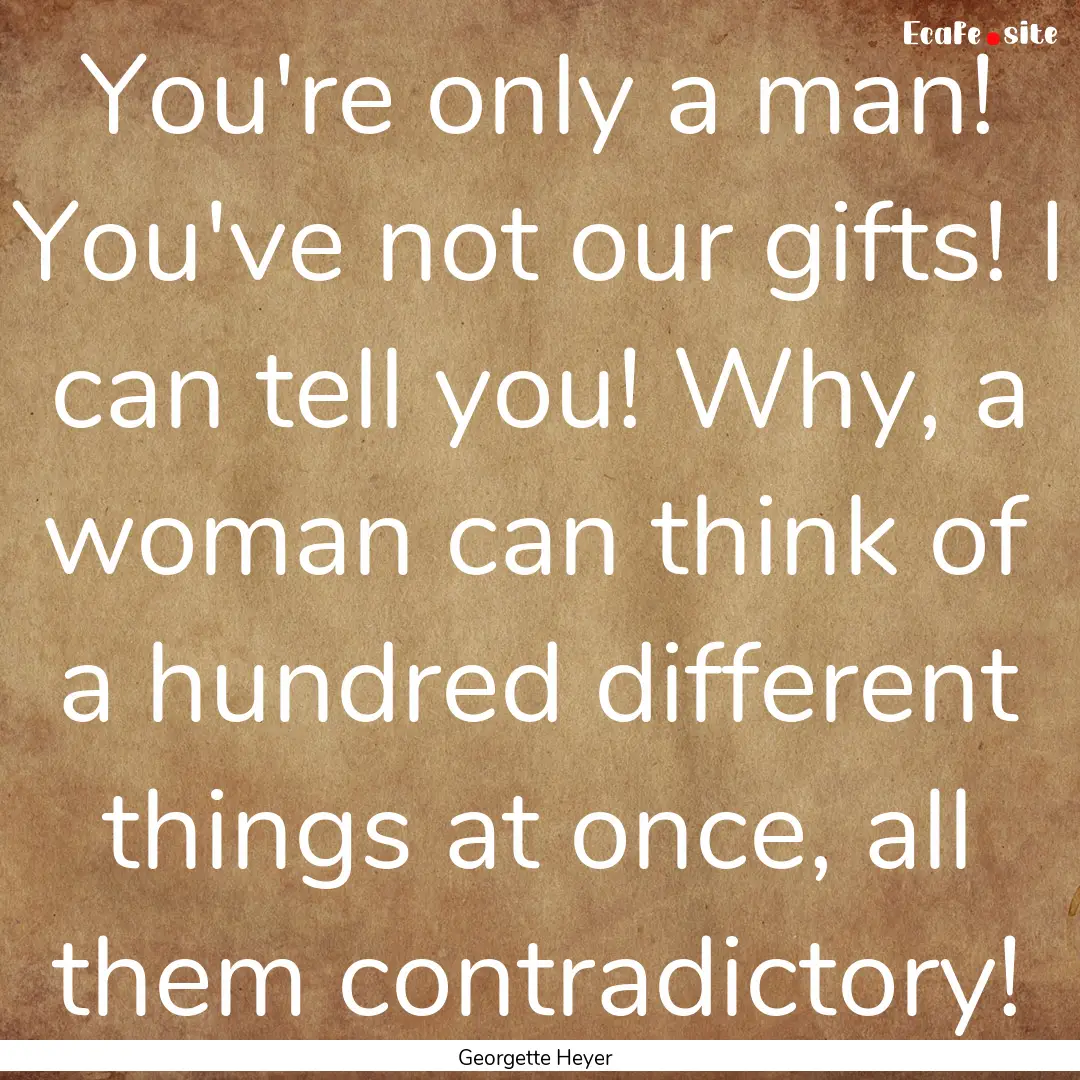 You're only a man! You've not our gifts!.... : Quote by Georgette Heyer