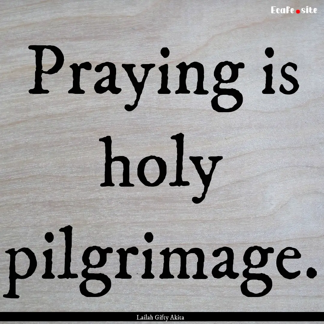 Praying is holy pilgrimage. : Quote by Lailah Gifty Akita