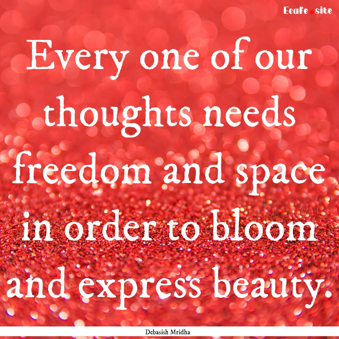 Every one of our thoughts needs freedom and.... : Quote by Debasish Mridha