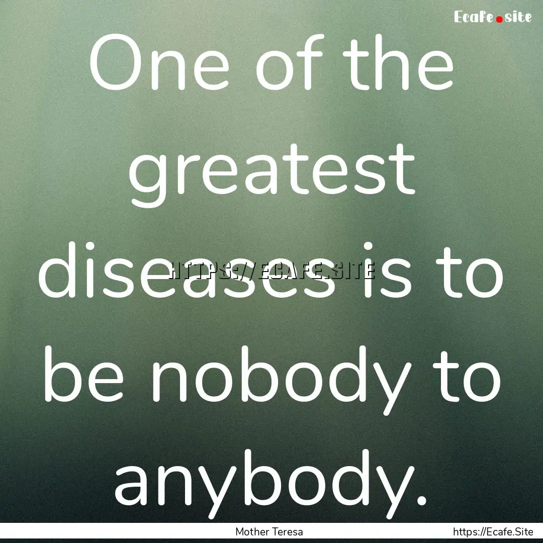 One of the greatest diseases is to be nobody.... : Quote by Mother Teresa