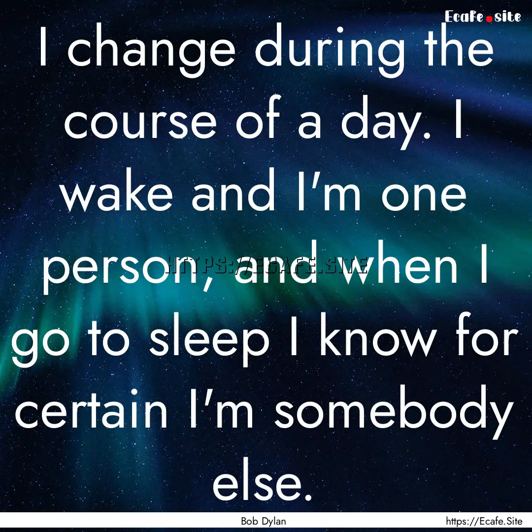 I change during the course of a day. I wake.... : Quote by Bob Dylan