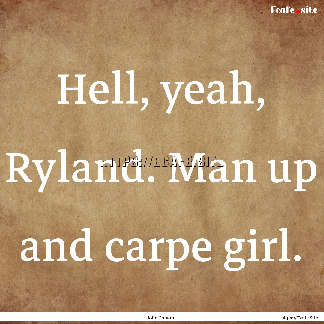 Hell, yeah, Ryland. Man up and carpe girl..... : Quote by John Corwin