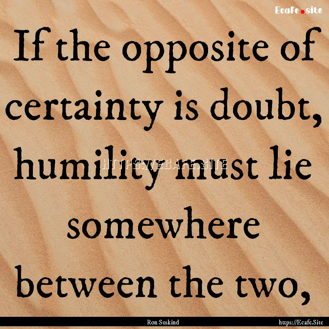 If the opposite of certainty is doubt, humility.... : Quote by Ron Suskind