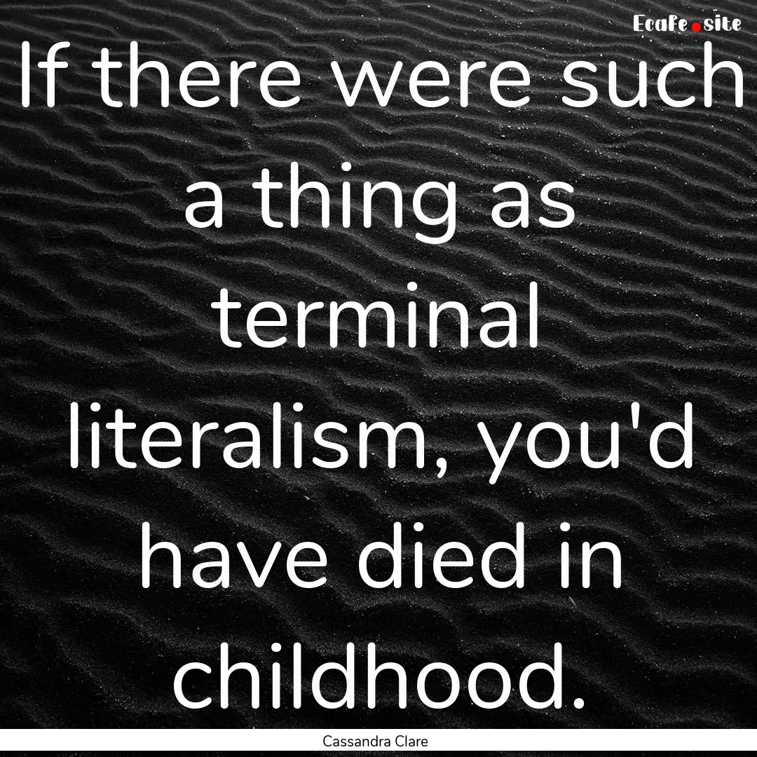 If there were such a thing as terminal literalism,.... : Quote by Cassandra Clare