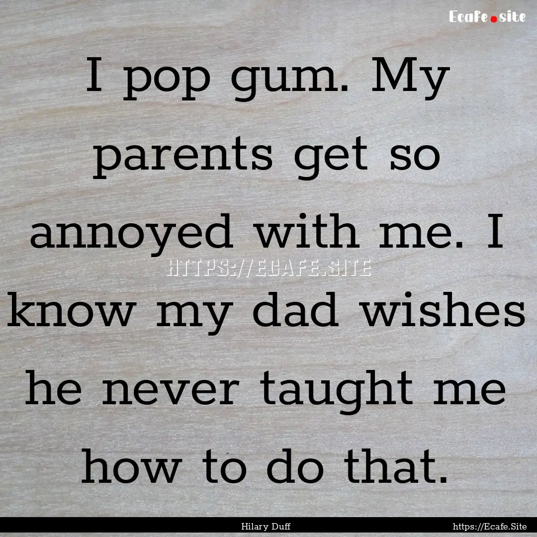 I pop gum. My parents get so annoyed with.... : Quote by Hilary Duff