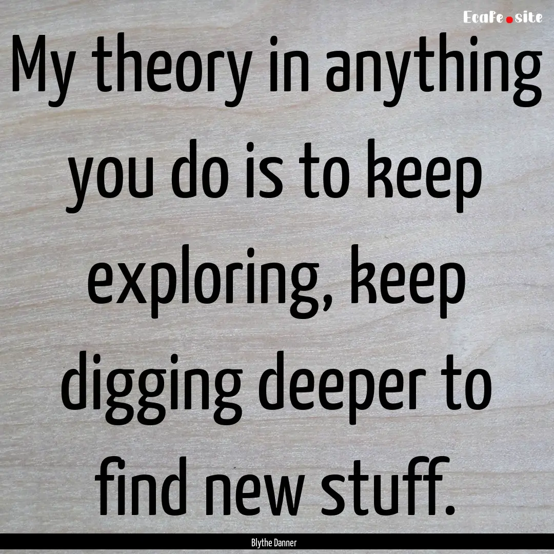 My theory in anything you do is to keep exploring,.... : Quote by Blythe Danner