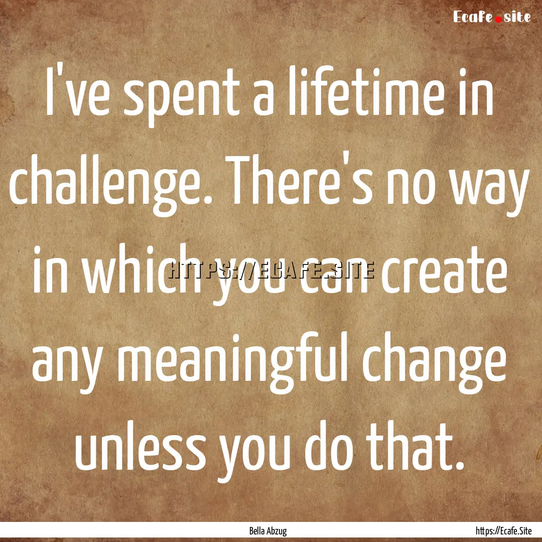 I've spent a lifetime in challenge. There's.... : Quote by Bella Abzug