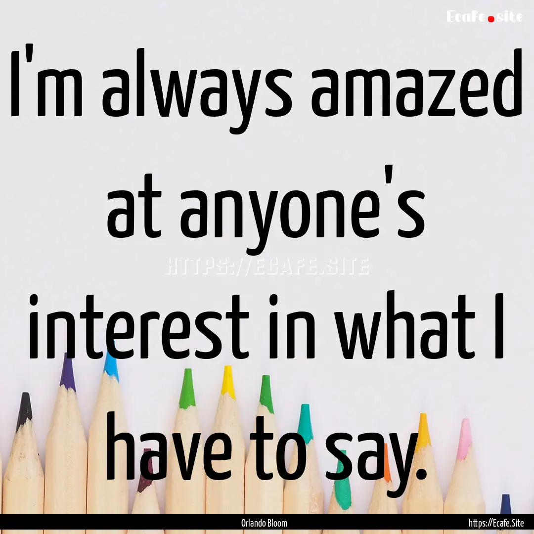 I'm always amazed at anyone's interest in.... : Quote by Orlando Bloom