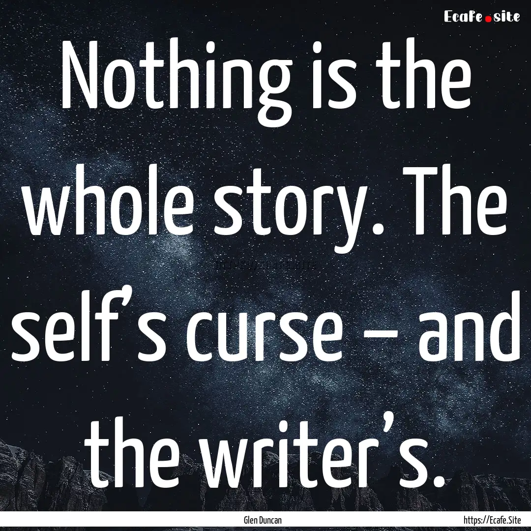 Nothing is the whole story. The self’s.... : Quote by Glen Duncan