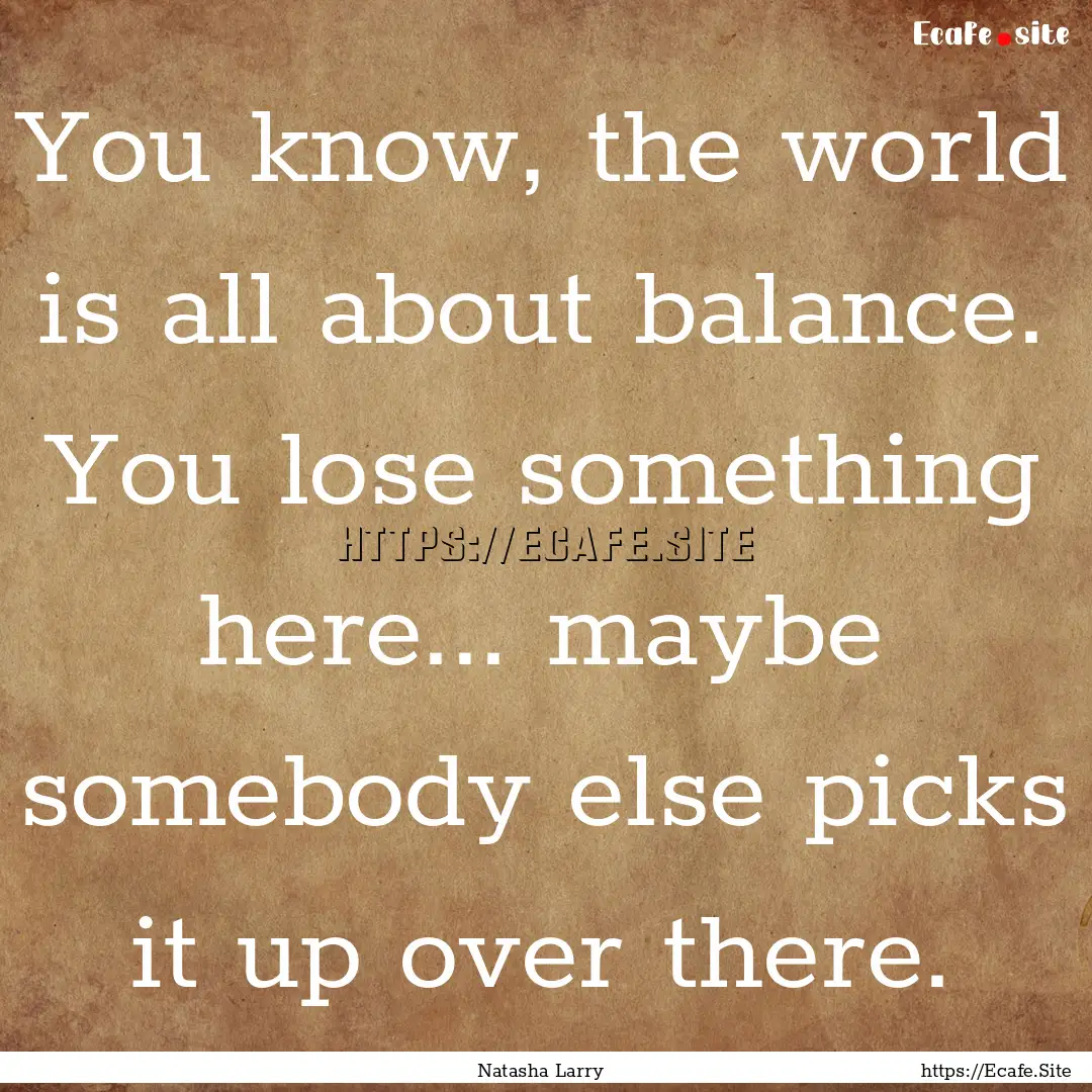 You know, the world is all about balance..... : Quote by Natasha Larry