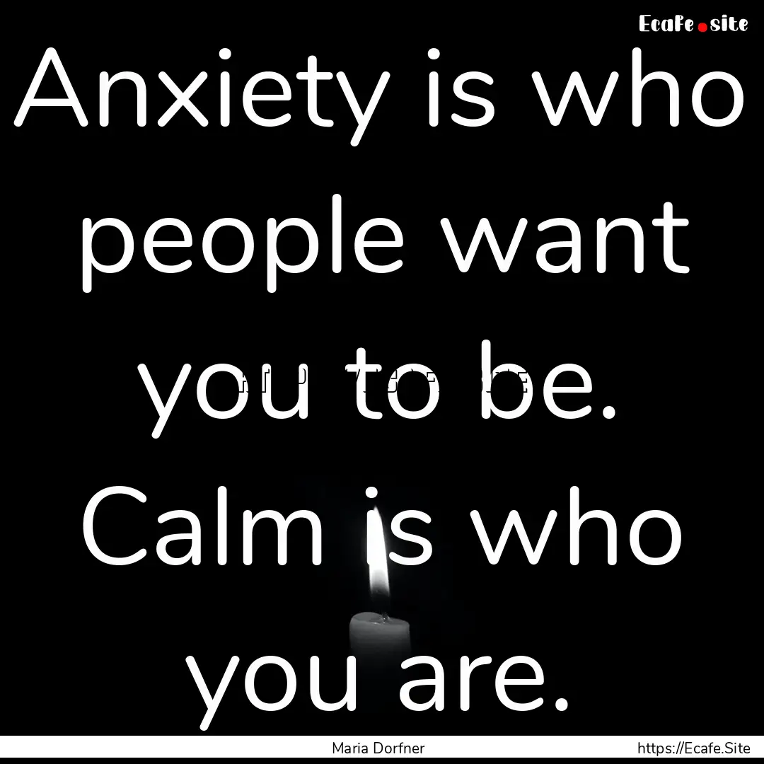 Anxiety is who people want you to be. Calm.... : Quote by Maria Dorfner