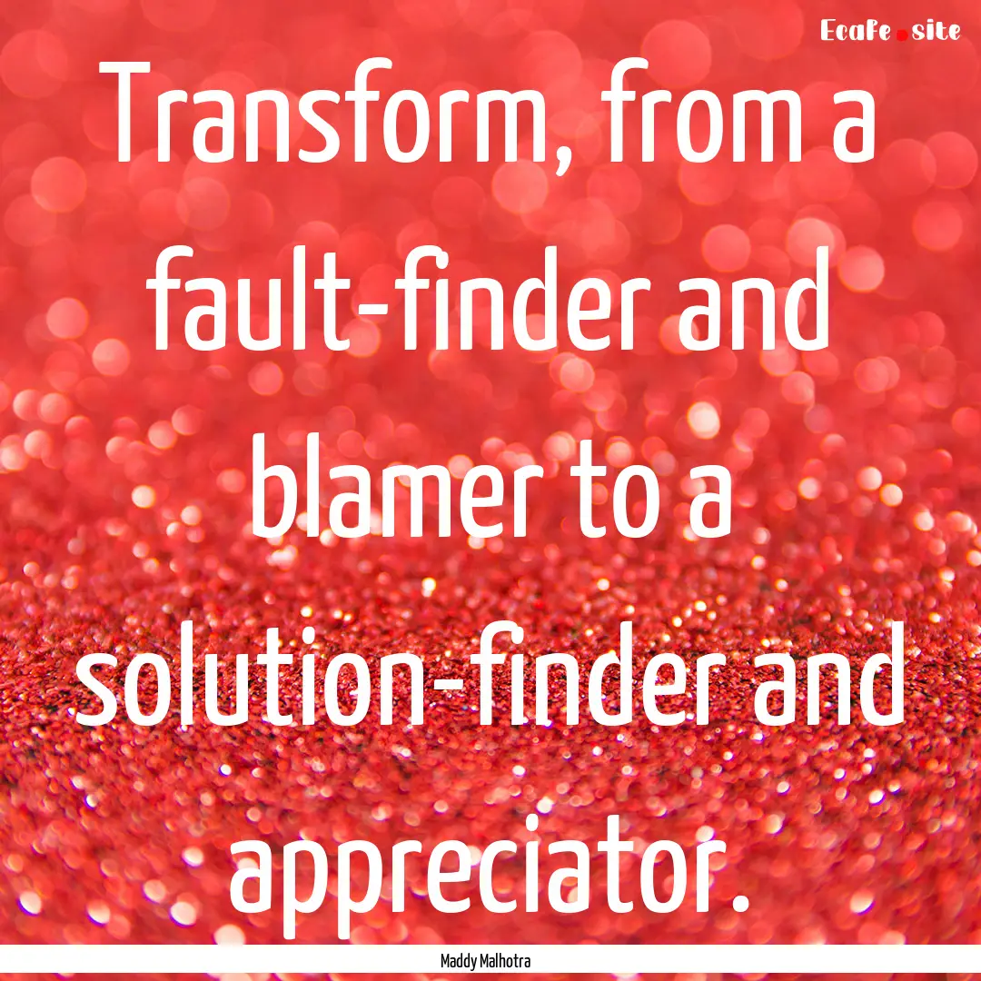 Transform, from a fault-finder and blamer.... : Quote by Maddy Malhotra