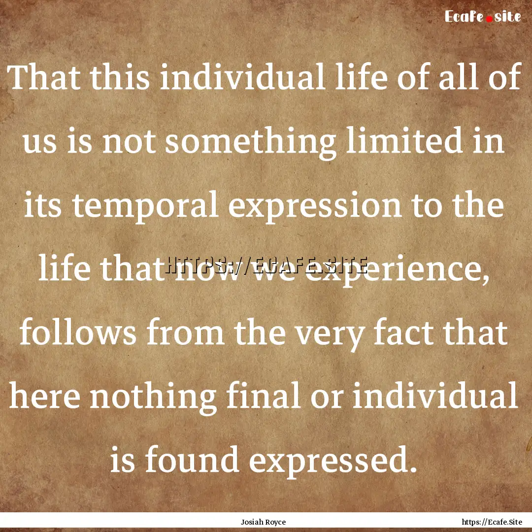 That this individual life of all of us is.... : Quote by Josiah Royce