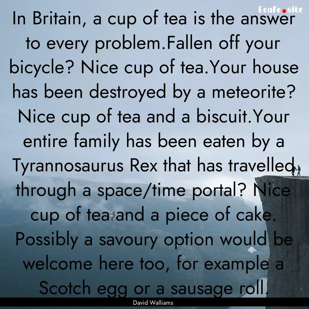 In Britain, a cup of tea is the answer to.... : Quote by David Walliams