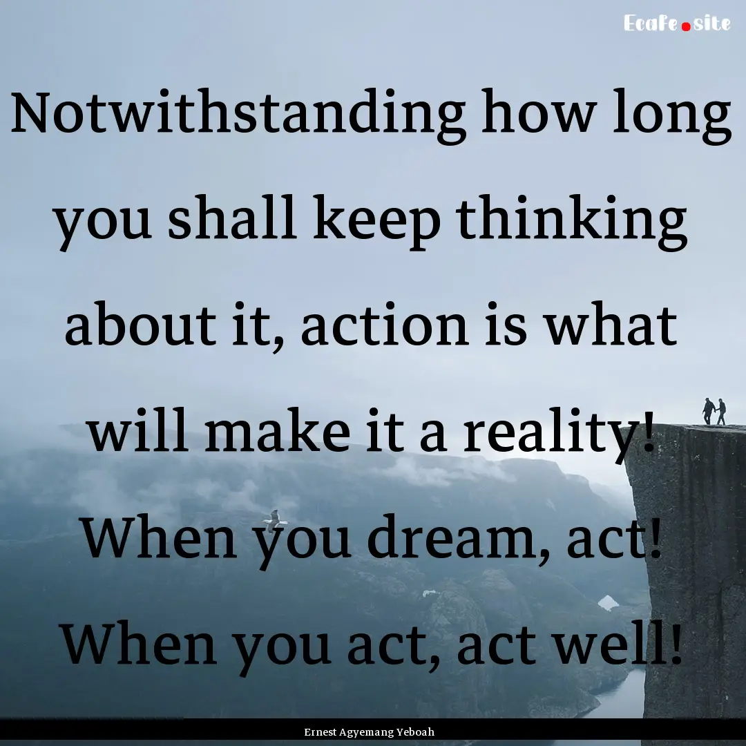 Notwithstanding how long you shall keep thinking.... : Quote by Ernest Agyemang Yeboah